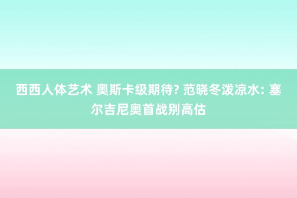 西西人体艺术 奥斯卡级期待? 范晓冬泼凉水: 塞尔吉尼奥首战别高估