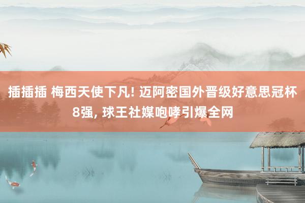 插插插 梅西天使下凡! 迈阿密国外晋级好意思冠杯8强， 球王社媒咆哮引爆全网