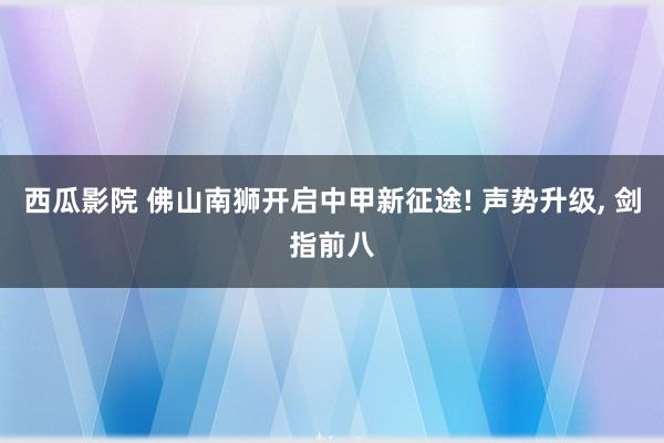 西瓜影院 佛山南狮开启中甲新征途! 声势升级， 剑指前八