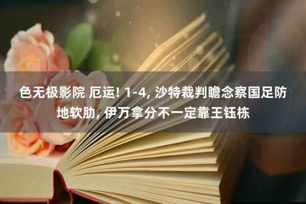 色无极影院 厄运! 1-4， 沙特裁判瞻念察国足防地软肋， 伊万拿分不一定靠王钰栋