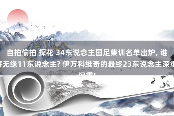 自拍偷拍 探花 34东说念主国足集训名单出炉， 谁将无缘11东说念主? 伊万科维奇的最终23东说念主深重!