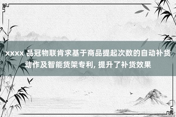 xxxx 品冠物联肯求基于商品提起次数的自动补货动作及智能货架专利， 提升了补货效果