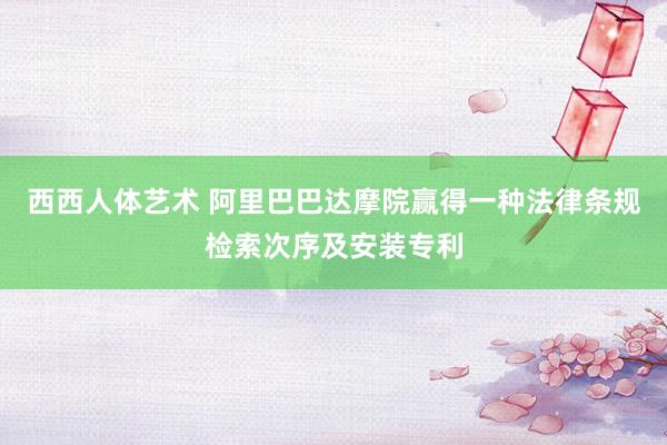 西西人体艺术 阿里巴巴达摩院赢得一种法律条规检索次序及安装专利