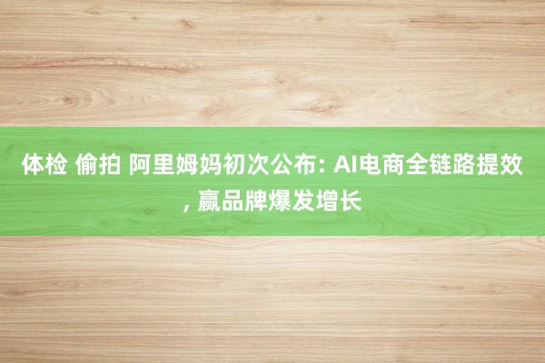 体检 偷拍 阿里姆妈初次公布: AI电商全链路提效， 赢品牌爆发增长