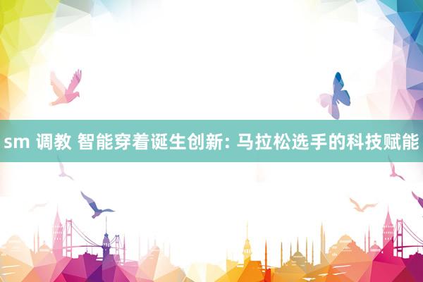 sm 调教 智能穿着诞生创新: 马拉松选手的科技赋能