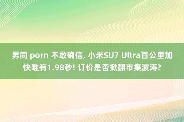 男同 porn 不敢确信， 小米SU7 Ultra百公里加快唯有1.98秒! 订价是否掀翻市集波涛?