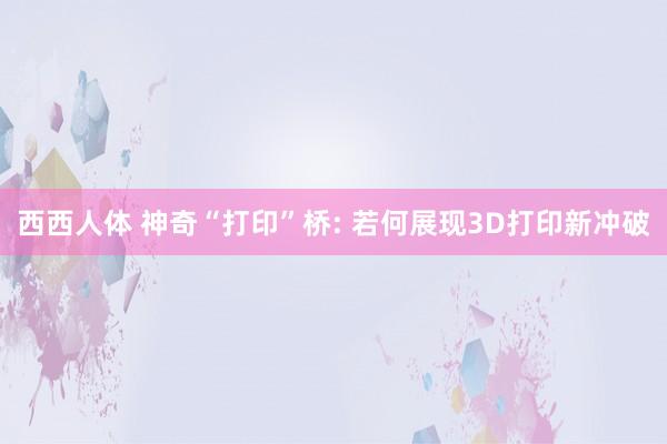 西西人体 神奇“打印”桥: 若何展现3D打印新冲破