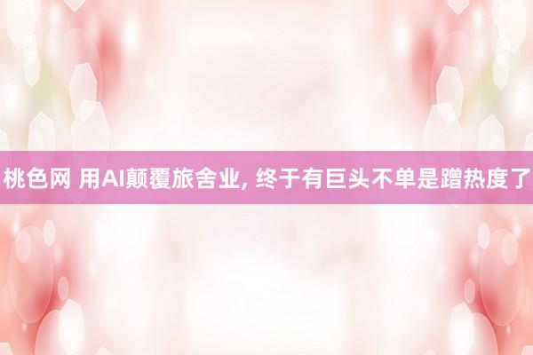 桃色网 用AI颠覆旅舍业， 终于有巨头不单是蹭热度了