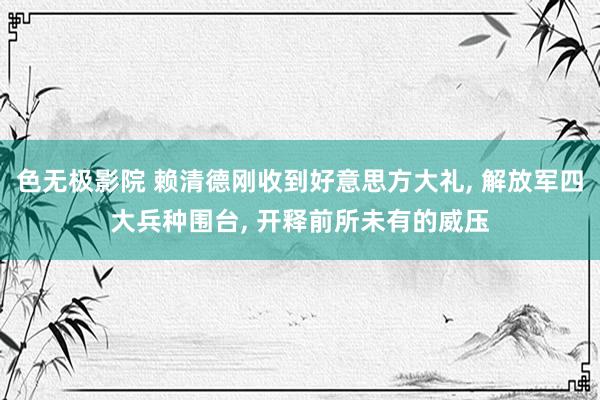 色无极影院 赖清德刚收到好意思方大礼， 解放军四大兵种围台， 开释前所未有的威压