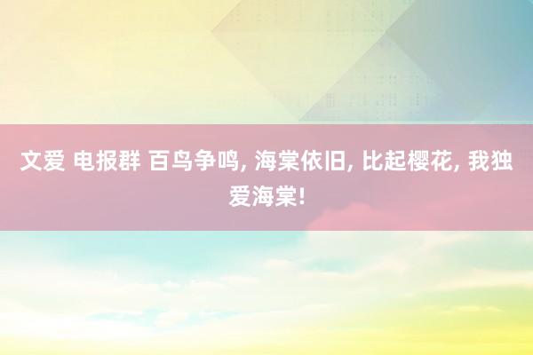 文爱 电报群 百鸟争鸣， 海棠依旧， 比起樱花， 我独爱海棠!