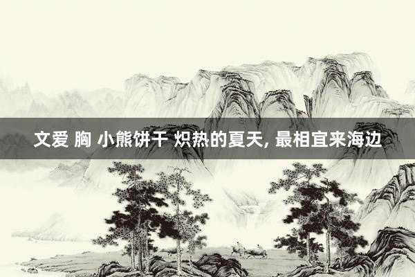 文爱 胸 小熊饼干 炽热的夏天， 最相宜来海边