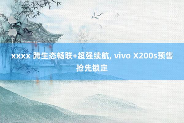 xxxx 跨生态畅联+超强续航， vivo X200s预售抢先锁定