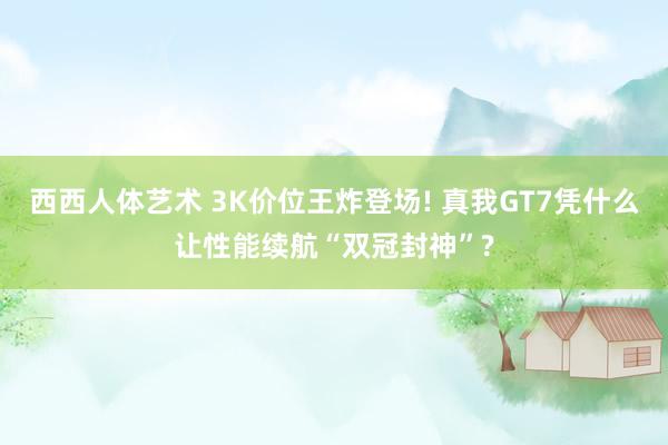 西西人体艺术 3K价位王炸登场! 真我GT7凭什么让性能续航“双冠封神”?