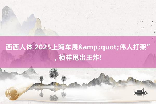 西西人体 2025上海车展&quot;伟人打架”， 祯祥甩出王炸!