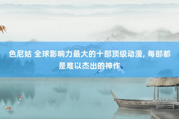色尼姑 全球影响力最大的十部顶级动漫， 每部都是难以杰出的神作