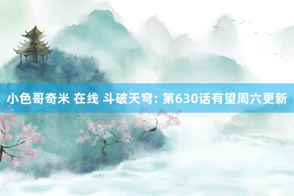 小色哥奇米 在线 斗破天穹: 第630话有望周六更新