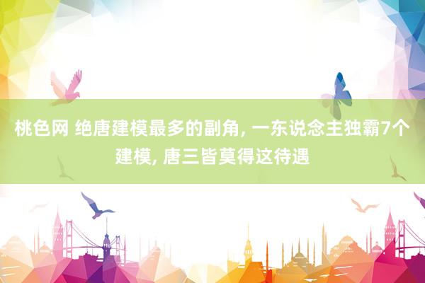 桃色网 绝唐建模最多的副角， 一东说念主独霸7个建模， 唐三皆莫得这待遇