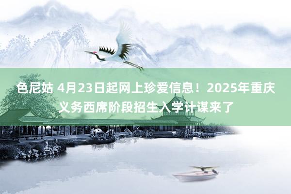 色尼姑 4月23日起网上珍爱信息！2025年重庆义务西席阶段招生入学计谋来了