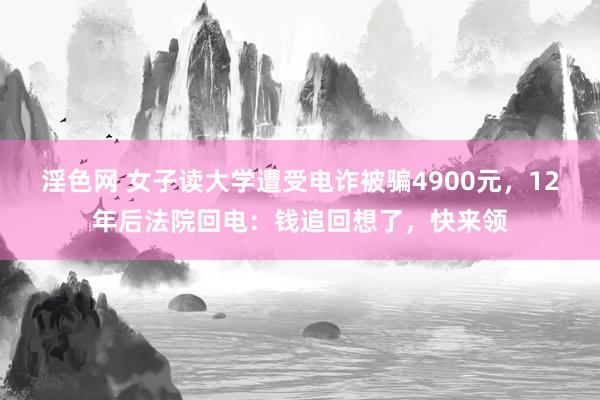 淫色网 女子读大学遭受电诈被骗4900元，12年后法院回电：钱追回想了，快来领
