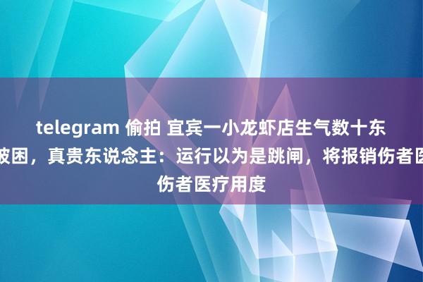 telegram 偷拍 宜宾一小龙虾店生气数十东说念主被困，真贵东说念主：运行以为是跳闸，将报销伤者医疗用度
