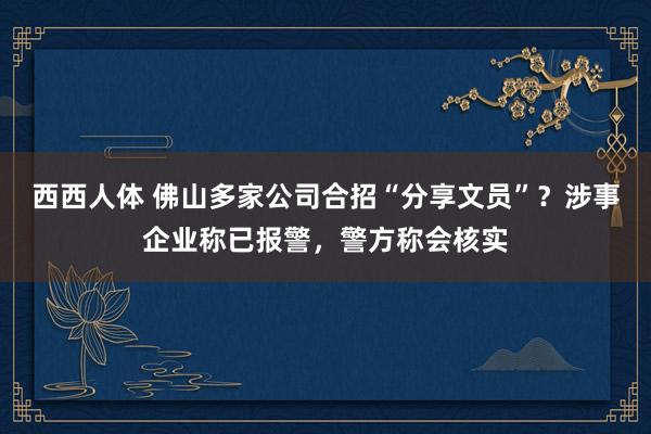 西西人体 佛山多家公司合招“分享文员”？涉事企业称已报警，警方称会核实