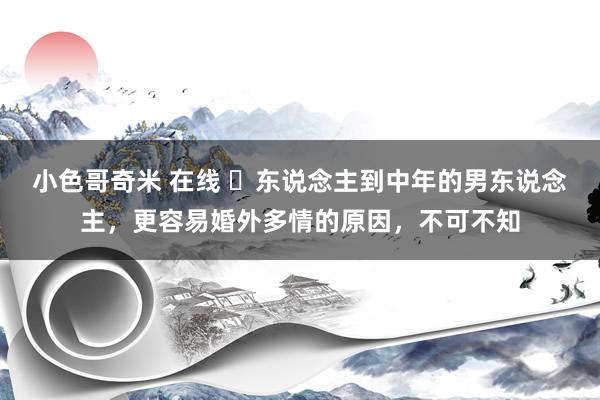 小色哥奇米 在线 ​东说念主到中年的男东说念主，更容易婚外多情的原因，不可不知