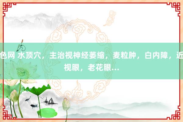 色网 水顶穴，主治视神经萎缩，麦粒肿，白内障，近视眼，老花眼...
