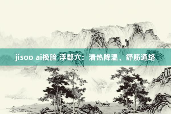 jisoo ai换脸 浮郄穴：清热降温、舒筋通络