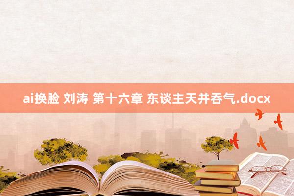 ai换脸 刘涛 第十六章 东谈主天并吞气.docx