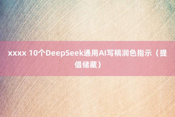 xxxx 10个DeepSeek通用AI写稿润色指示（提倡储藏）
