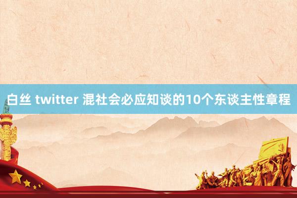 白丝 twitter 混社会必应知谈的10个东谈主性章程