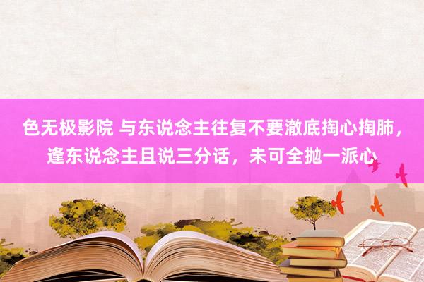 色无极影院 与东说念主往复不要澈底掏心掏肺，逢东说念主且说三分话，未可全抛一派心