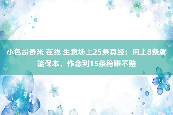 小色哥奇米 在线 生意场上25条真经：用上8条就能保本，作念到15条稳赚不赔