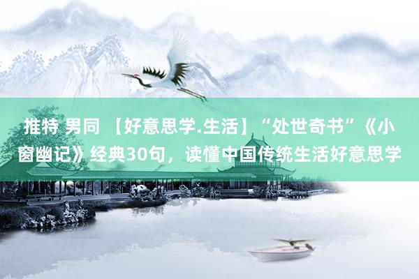 推特 男同 【好意思学.生活】“处世奇书”《小窗幽记》经典30句，读懂中国传统生活好意思学