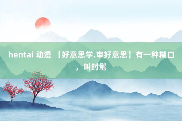 hentai 动漫 【好意思学.审好意思】有一种糊口，叫时髦