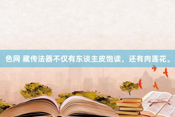 色网 藏传法器不仅有东谈主皮饱读，还有肉莲花。