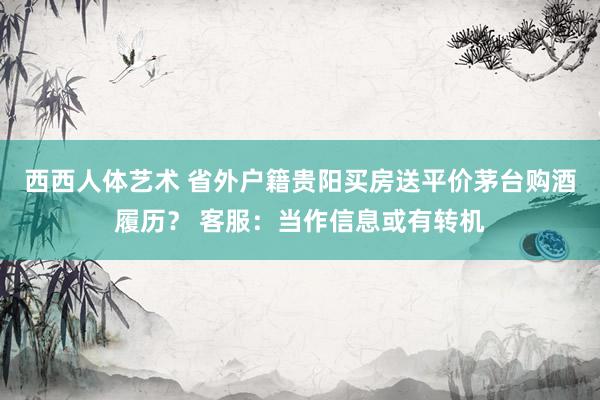西西人体艺术 省外户籍贵阳买房送平价茅台购酒履历？ 客服：当作信息或有转机