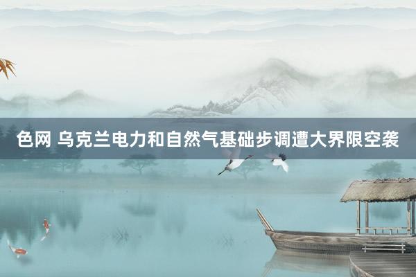 色网 乌克兰电力和自然气基础步调遭大界限空袭