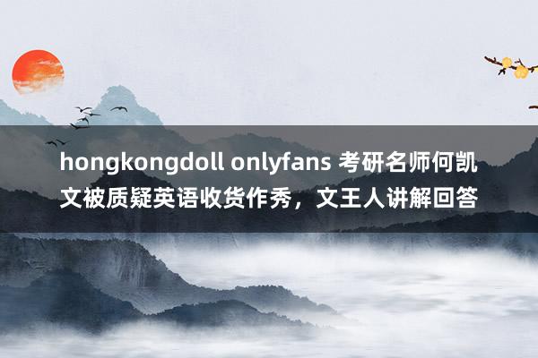 hongkongdoll onlyfans 考研名师何凯文被质疑英语收货作秀，文王人讲解回答