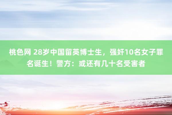 桃色网 28岁中国留英博士生，强奸10名女子罪名诞生！警方：或还有几十名受害者